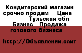 Кондитерский магазин срочно продам  › Цена ­ 280 000 - Тульская обл. Бизнес » Продажа готового бизнеса   